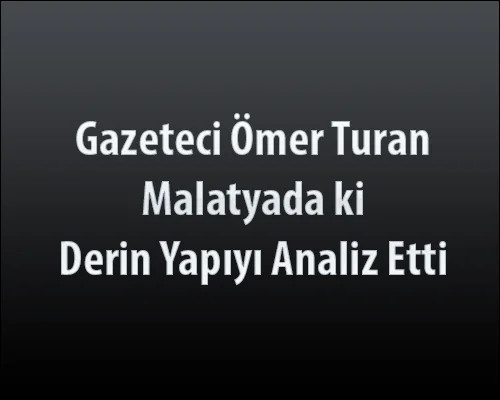 Gazeteci Ömer Turan Malatyada ki Derin Yapıyı Analiz Etti
