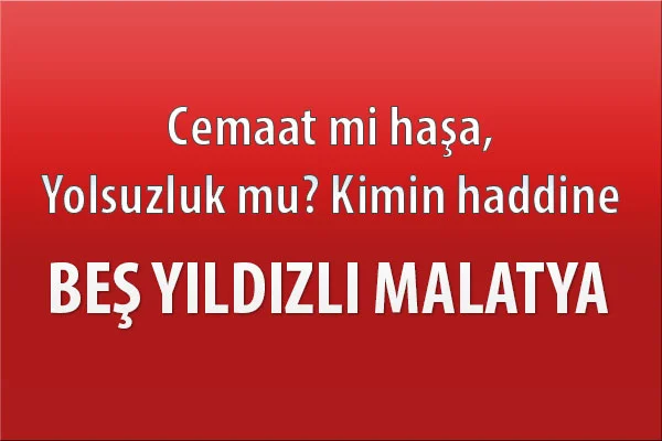 Malatya Kimlere Emanet Cemaat mi ? haşa,Yolsuzluk mu ? kimin haddine, Beş Yıldızlı Malatya