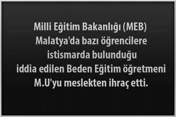 Milli Eğitim Bakanlığı (MEB) Malatya’da bazı öğrencilere istismarda bulunduğu iddia edilen Beden Eğitim öğretmeni M.U’yu meslekten ihraç etti.