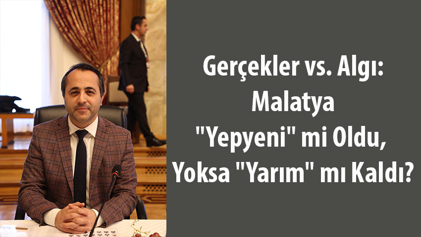Gerçekler vs. Algı: Malatya “Yepyeni” mi Oldu, Yoksa “Yarım” mı Kaldı?